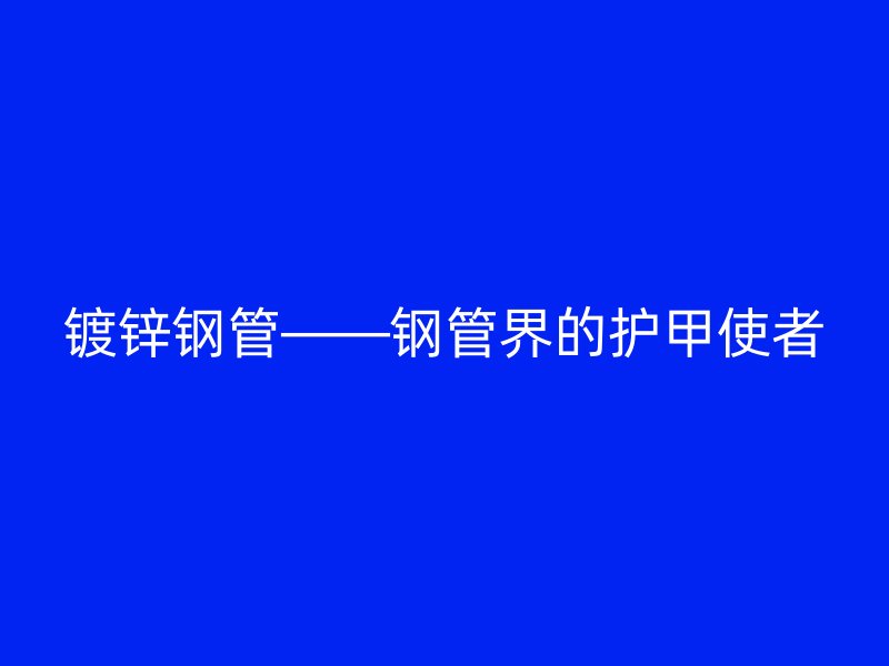 镀锌钢管——钢管界的护甲使者