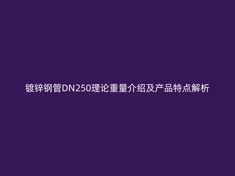 镀锌钢管DN250理论重量介绍及产品特点解析
