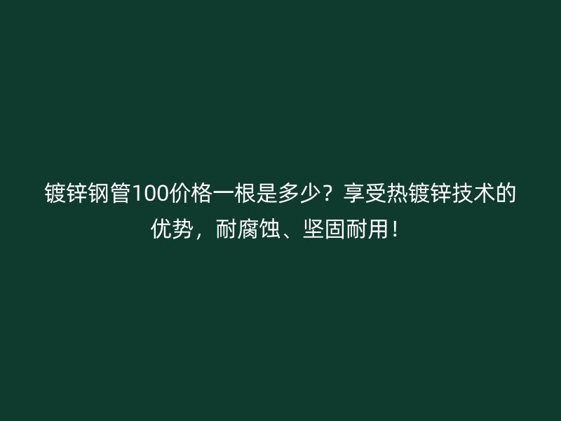 镀锌钢管100价格一根是多少？享受热镀锌技术的优势，耐腐蚀、坚固耐用！