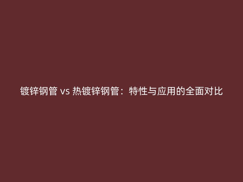 镀锌钢管 vs 热镀锌钢管：特性与应用的全面对比