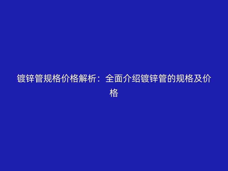 镀锌管规格价格解析：全面介绍镀锌管的规格及价格