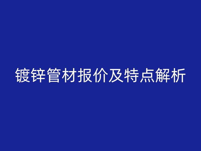 镀锌管材报价及特点解析