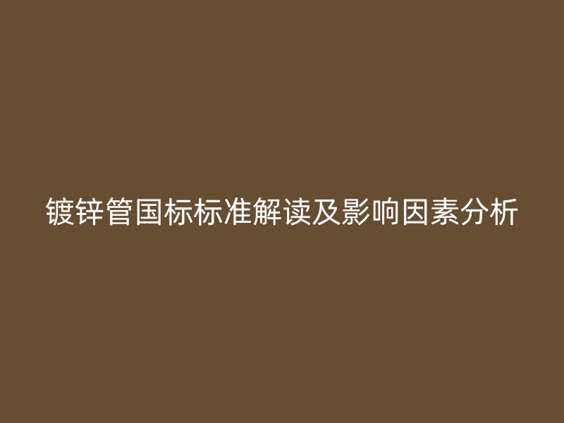 镀锌管国标标准解读及影响因素分析