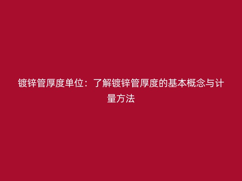 镀锌管厚度单位：了解镀锌管厚度的基本概念与计量方法