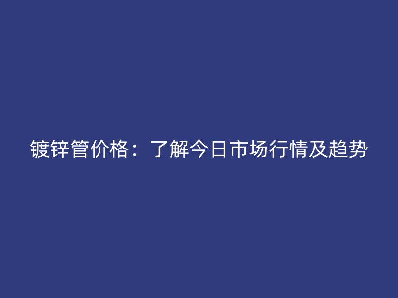 镀锌管价格：了解今日市场行情及趋势