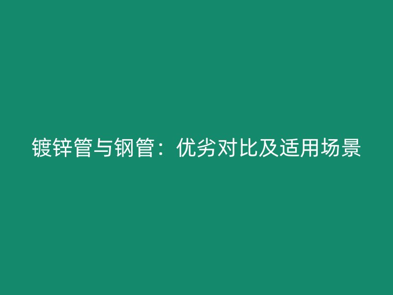 镀锌管与钢管：优劣对比及适用场景