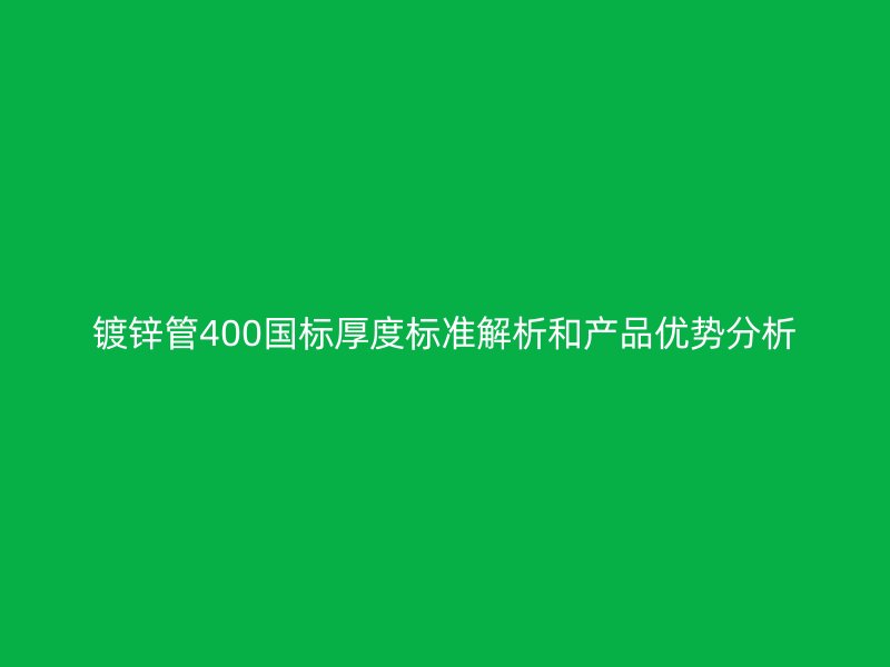 镀锌管400国标厚度标准解析和产品优势分析
