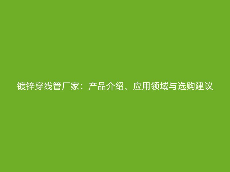 镀锌穿线管厂家：产品介绍、应用领域与选购建议