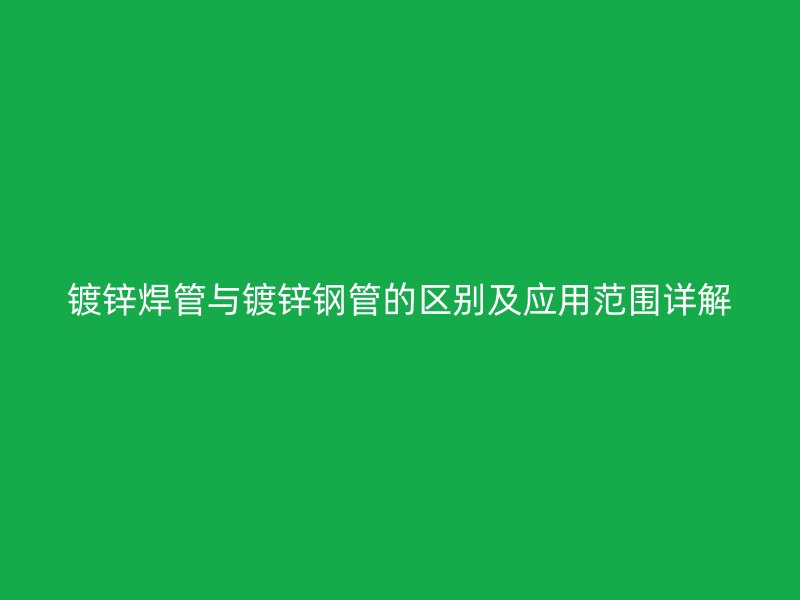 镀锌焊管与镀锌钢管的区别及应用范围详解