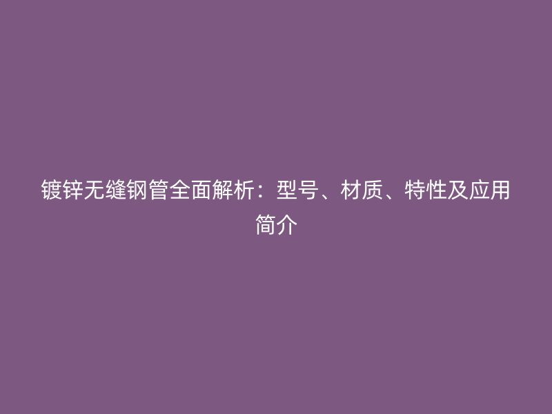 镀锌无缝钢管全面解析：型号、材质、特性及应用简介