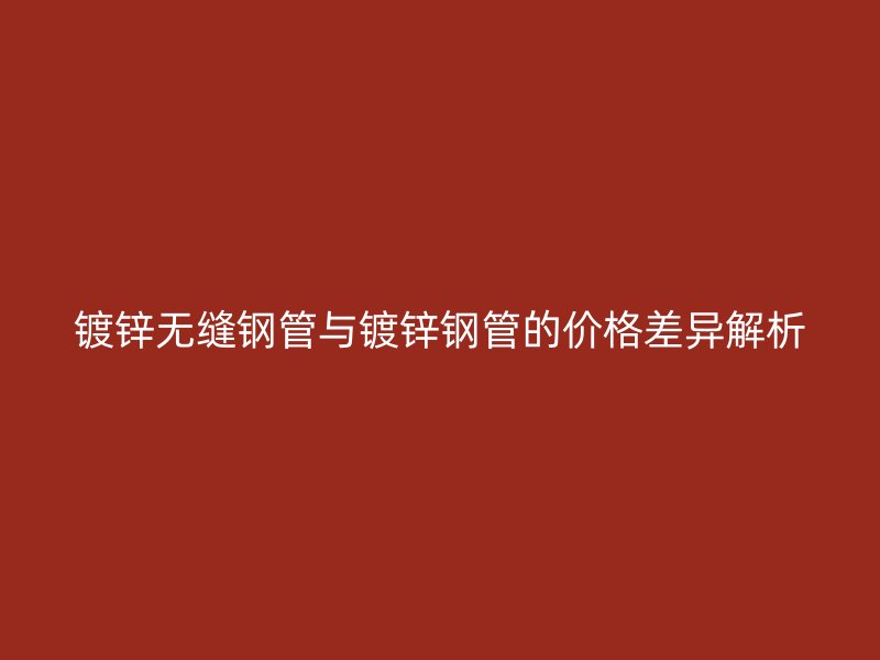 镀锌无缝钢管与镀锌钢管的价格差异解析