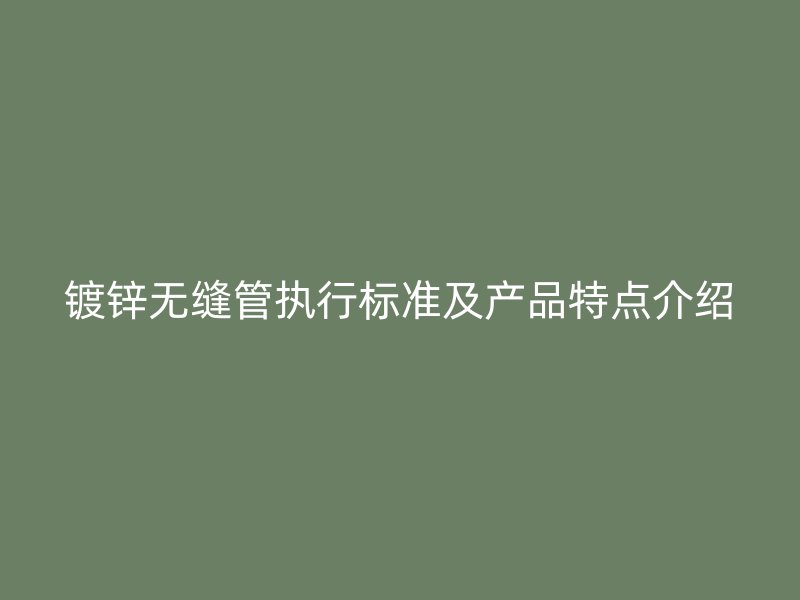 镀锌无缝管执行标准及产品特点介绍