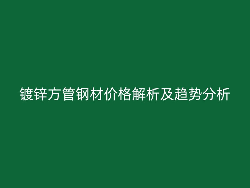 镀锌方管钢材价格解析及趋势分析