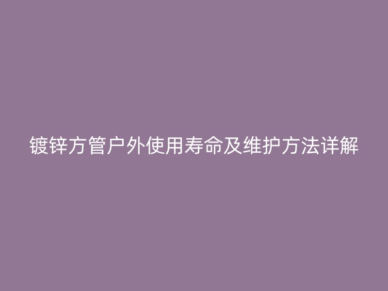 镀锌方管户外使用寿命及维护方法详解