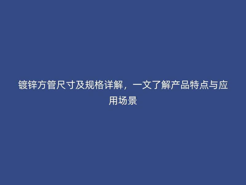 镀锌方管尺寸及规格详解，一文了解产品特点与应用场景