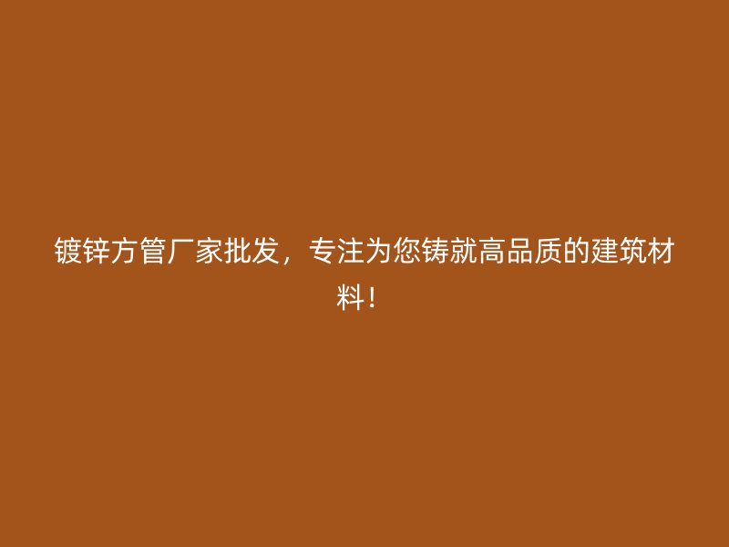 镀锌方管厂家批发，专注为您铸就高品质的建筑材料！