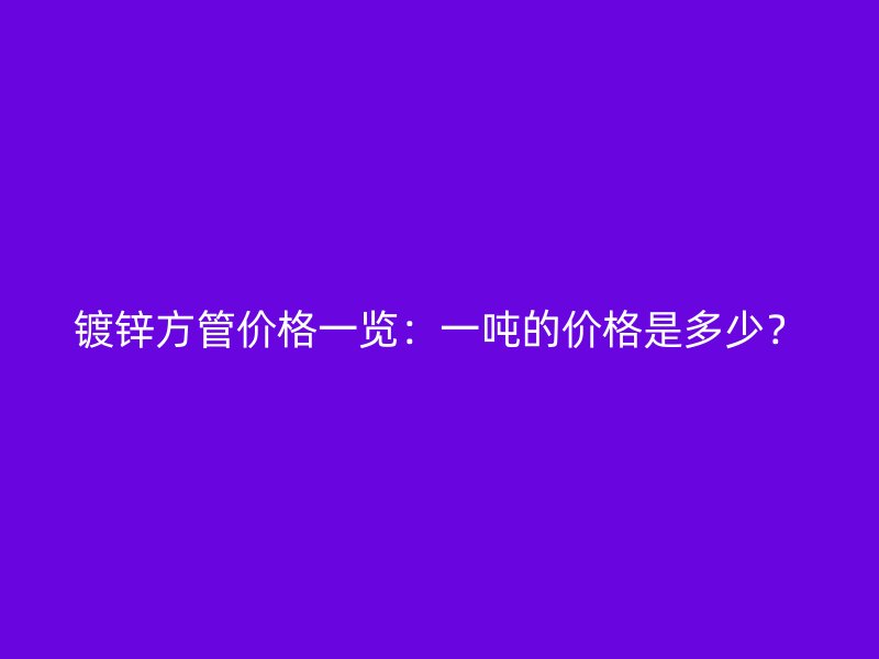 镀锌方管价格一览：一吨的价格是多少？