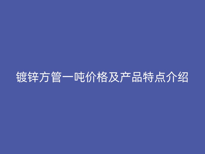 镀锌方管一吨价格及产品特点介绍