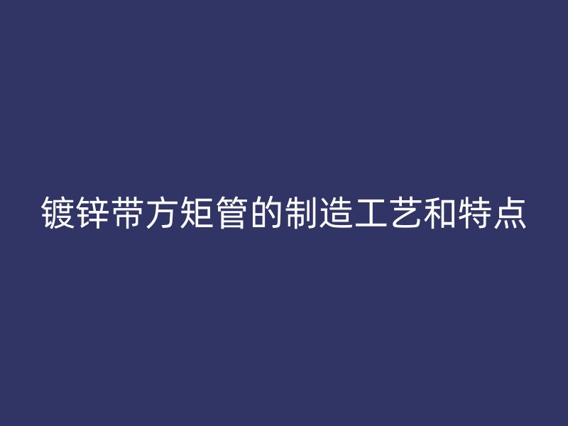 镀锌带方矩管的制造工艺和特点