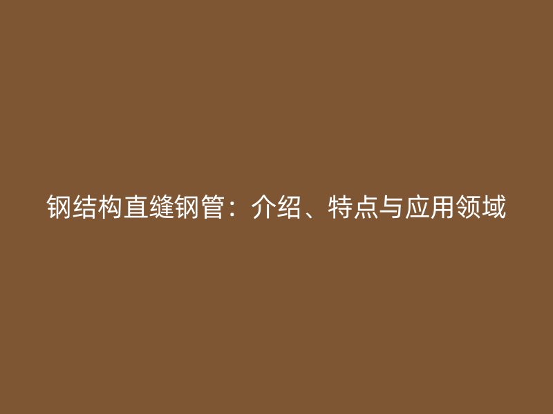 钢结构直缝钢管：介绍、特点与应用领域