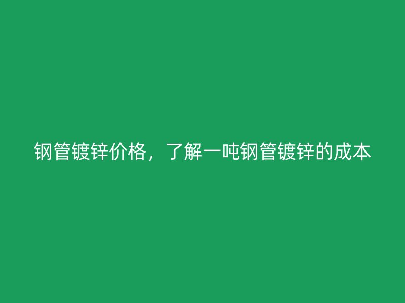 钢管镀锌价格，了解一吨钢管镀锌的成本