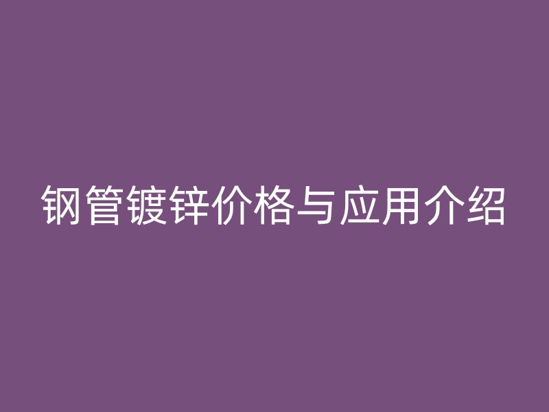 钢管镀锌价格与应用介绍