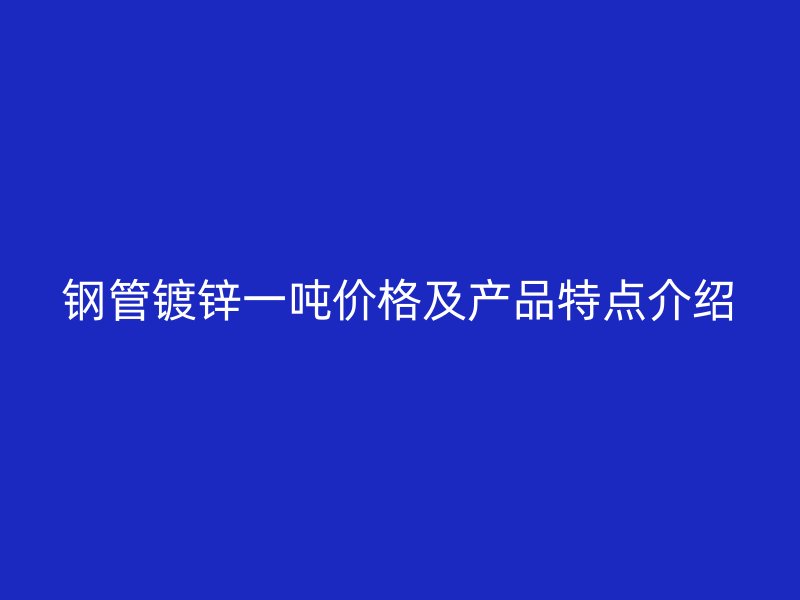 钢管镀锌一吨价格及产品特点介绍