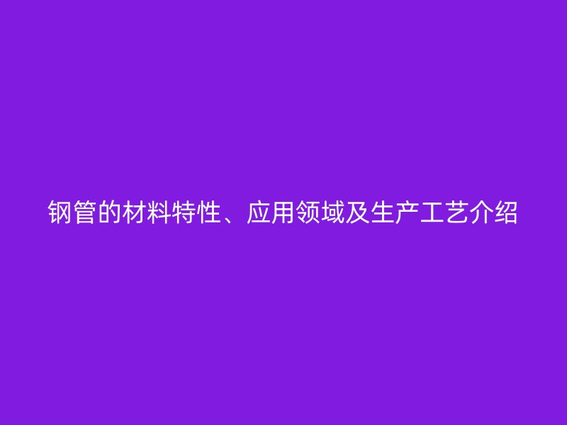 钢管的材料特性、应用领域及生产工艺介绍