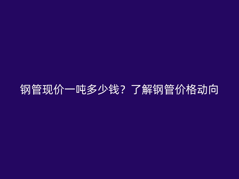 钢管现价一吨多少钱？了解钢管价格动向