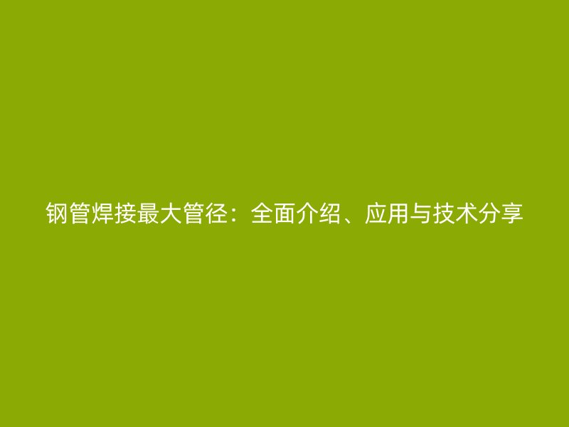 钢管焊接最大管径：全面介绍、应用与技术分享