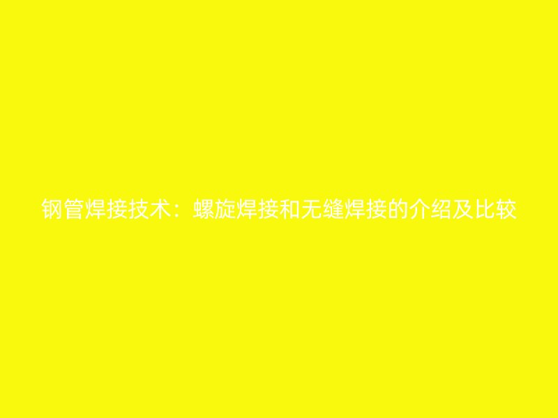 钢管焊接技术：螺旋焊接和无缝焊接的介绍及比较