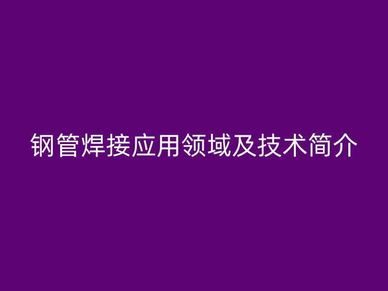 钢管焊接应用领域及技术简介