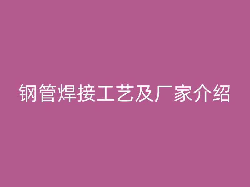 钢管焊接工艺及厂家介绍