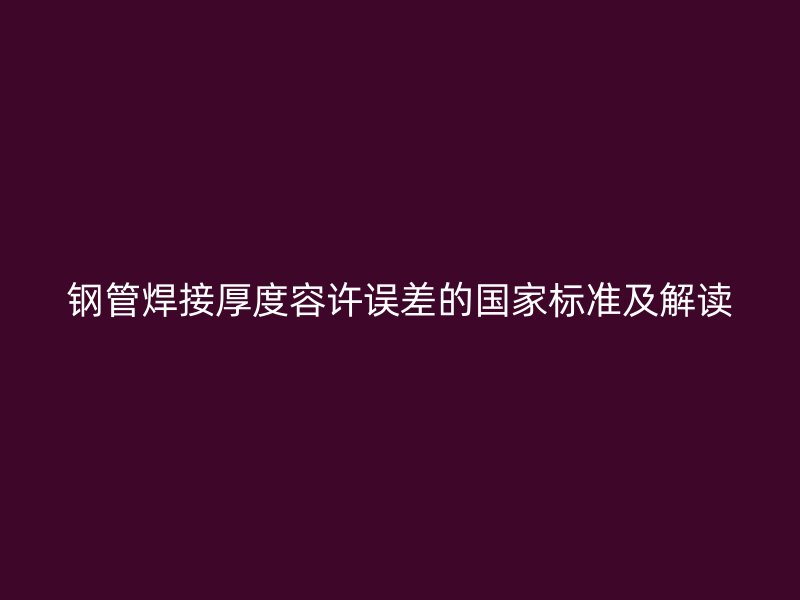 钢管焊接厚度容许误差的国家标准及解读