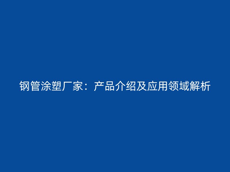 钢管涂塑厂家：产品介绍及应用领域解析