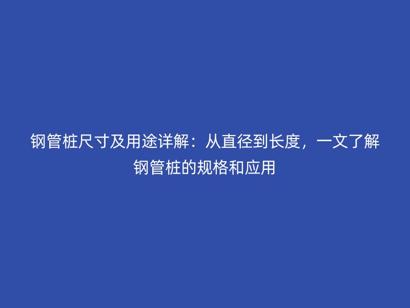 钢管桩尺寸及用途详解：从直径到长度，一文了解钢管桩的规格和应用