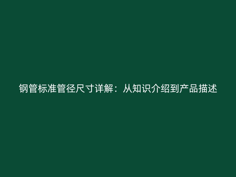 钢管标准管径尺寸详解：从知识介绍到产品描述