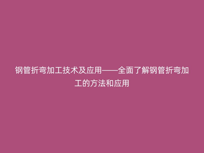 钢管折弯加工技术及应用——全面了解钢管折弯加工的方法和应用