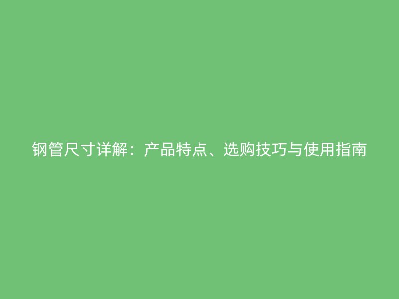 钢管尺寸详解：产品特点、选购技巧与使用指南