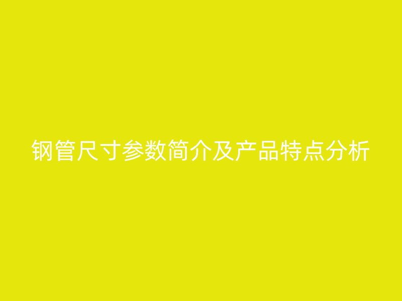 钢管尺寸参数简介及产品特点分析