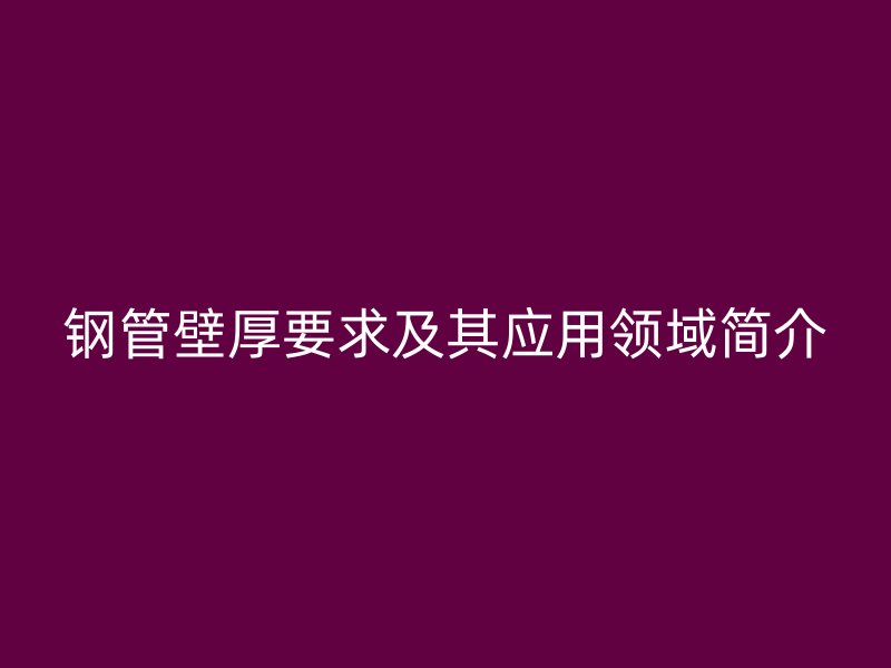 钢管壁厚要求及其应用领域简介