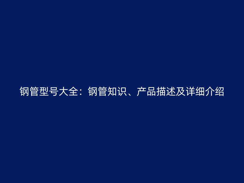 钢管型号大全：钢管知识、产品描述及详细介绍