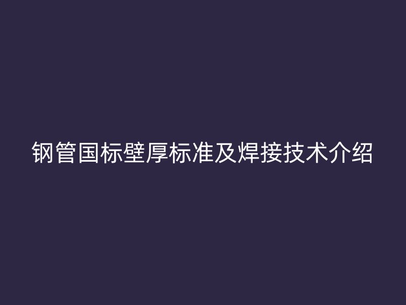 钢管国标壁厚标准及焊接技术介绍