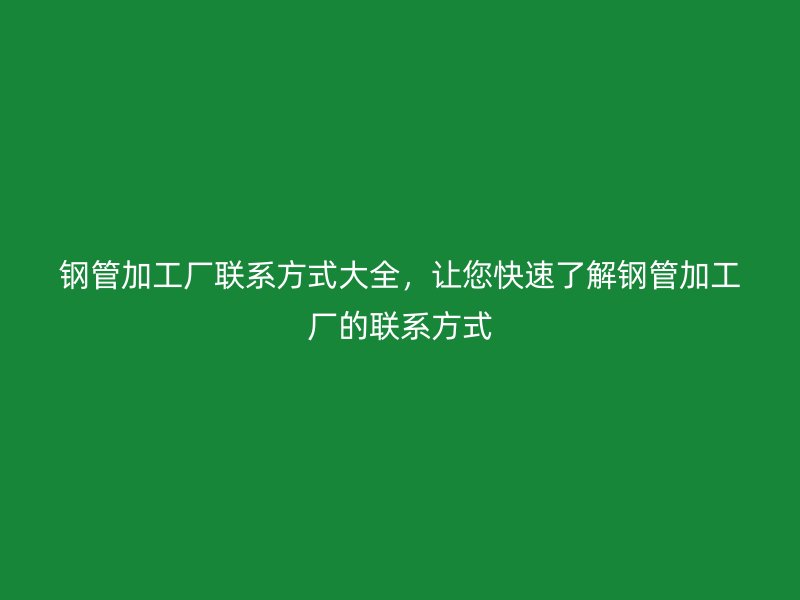 钢管加工厂联系方式大全，让您快速了解钢管加工厂的联系方式