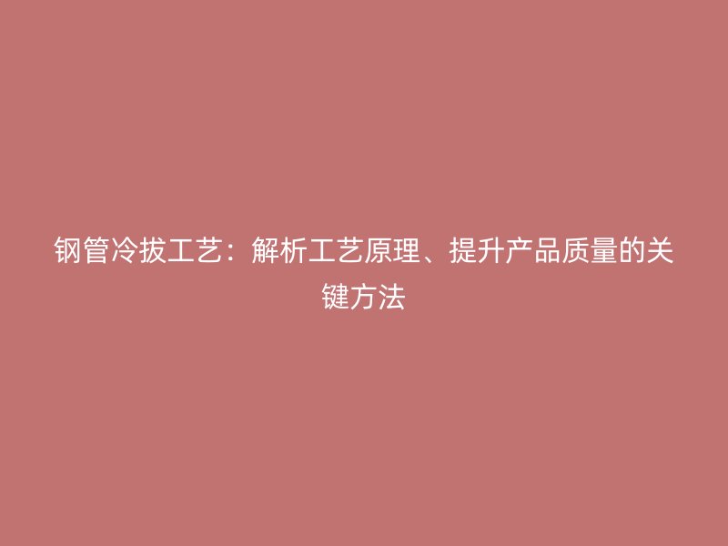 钢管冷拔工艺：解析工艺原理、提升产品质量的关键方法