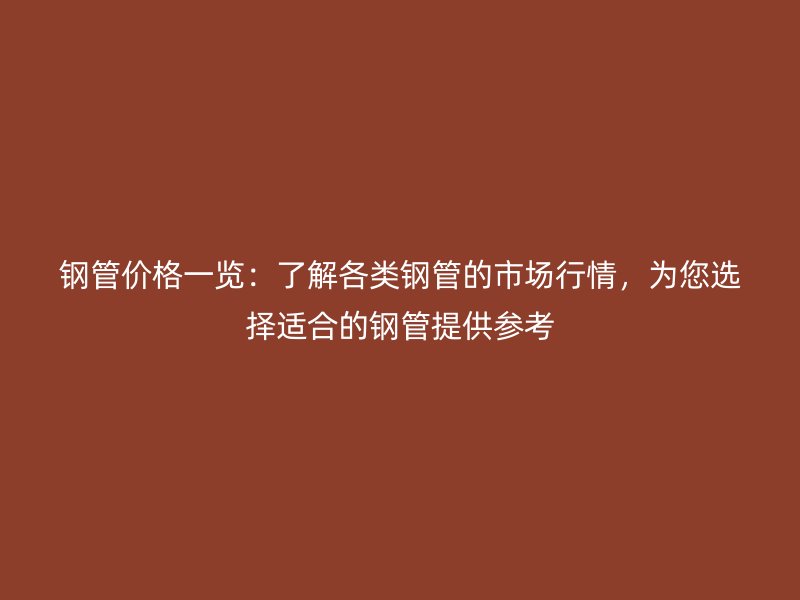 钢管价格一览：了解各类钢管的市场行情，为您选择适合的钢管提供参考