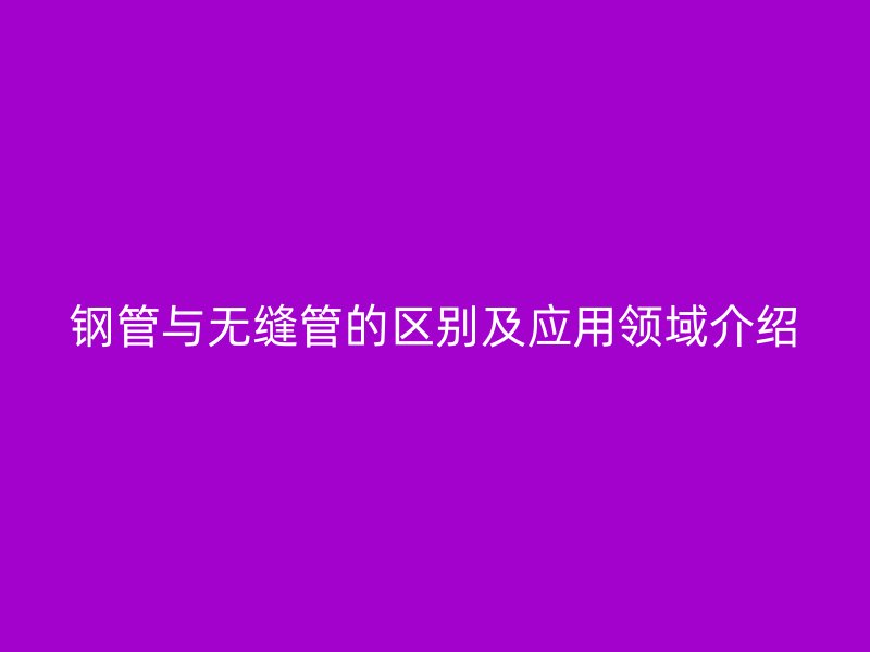 钢管与无缝管的区别及应用领域介绍