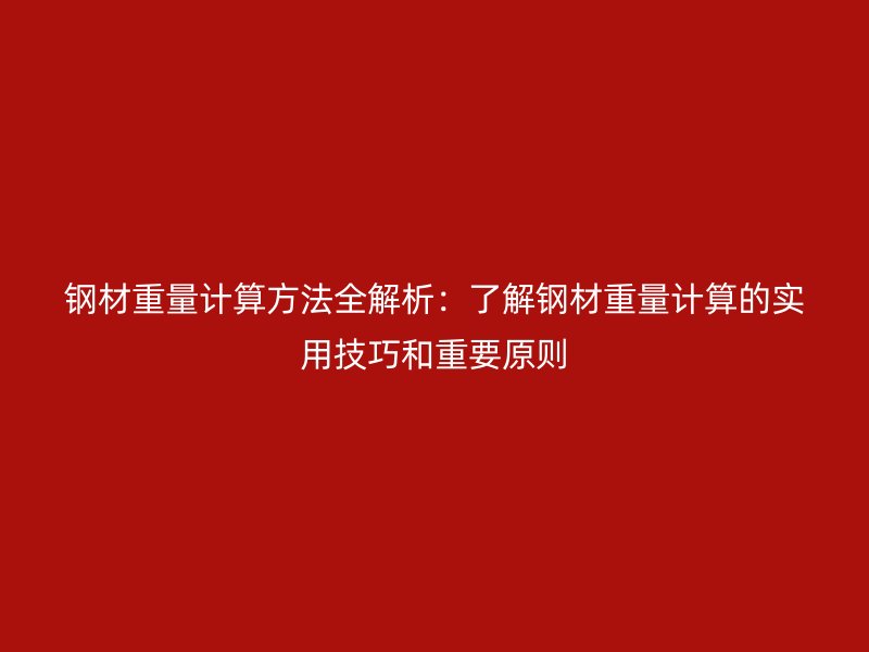 钢材重量计算方法全解析：了解钢材重量计算的实用技巧和重要原则