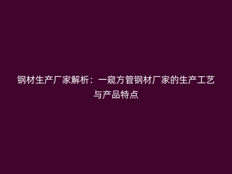 钢材生产厂家解析：一窥方管钢材厂家的生产工艺与产品特点