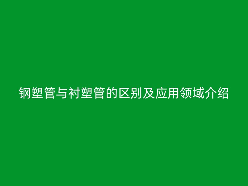 钢塑管与衬塑管的区别及应用领域介绍